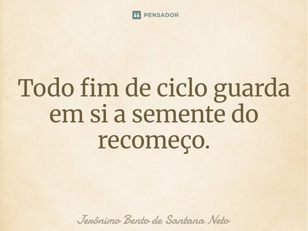 ⁠Todo fim de ciclo guarda em si a semente do recomeço.... Frase de Jerônimo Bento de Santana Neto.
