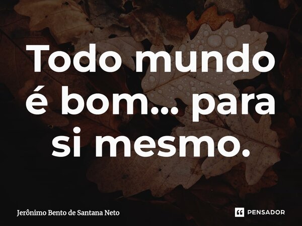 ⁠Todo mundo é bom... para si mesmo.... Frase de Jerônimo Bento de Santana Neto.