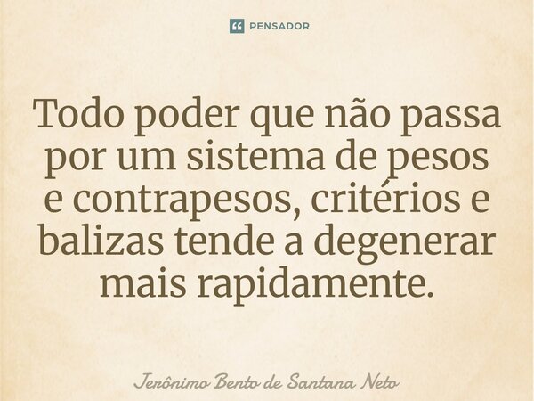 ⁠Todo poder que não passa por um sistema de pesos e contrapesos, critérios e balizas tende a degenerar mais rapidamente.... Frase de Jerônimo Bento de Santana Neto.