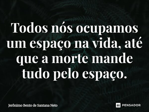 ⁠Todos nós ocupamos um espaço na vida, até que a morte mande tudo pelo espaço.... Frase de Jerônimo Bento de Santana Neto.