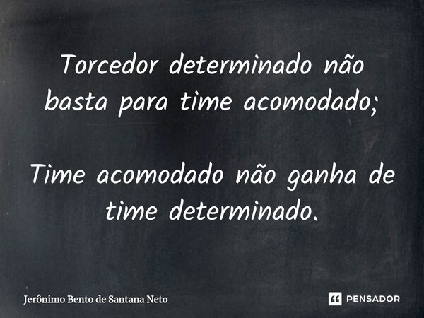 Torcedor determinado não basta para time acomodado; Time acomodado não ganha de time determinado.... Frase de Jerônimo Bento de Santana Neto.