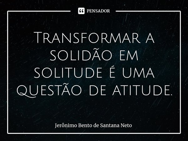 ⁠Transformar a solidão em solitude é uma questão de atitude.... Frase de Jerônimo Bento de Santana Neto.