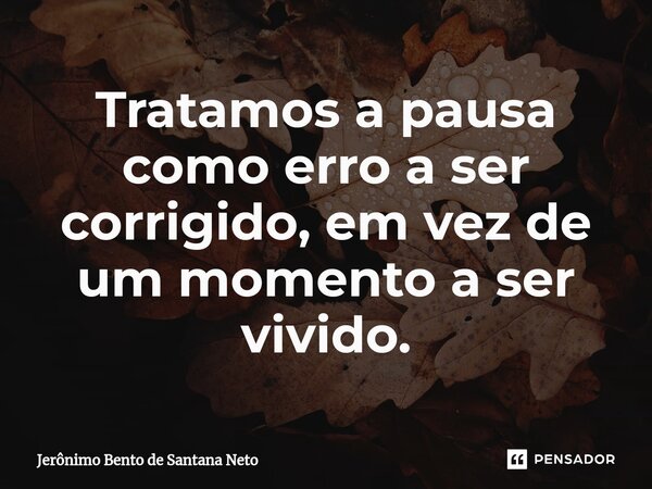 ⁠Tratamos a pausa como erro a ser corrigido, em vez de um momento a ser vivido.... Frase de Jerônimo Bento de Santana Neto.