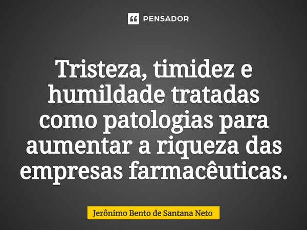 ⁠Tristeza, timidez e humildade tratadas como patologias para aumentar a riqueza das empresas farmacêuticas.... Frase de Jerônimo Bento de Santana Neto.