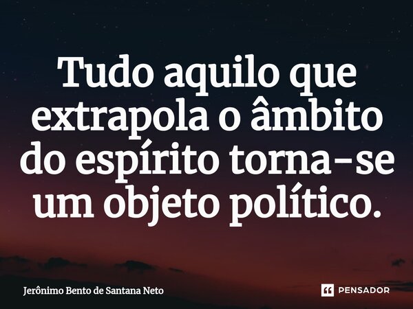⁠Tudo aquilo que extrapola o âmbito do espírito torna-se um objeto político.... Frase de Jerônimo Bento de Santana Neto.