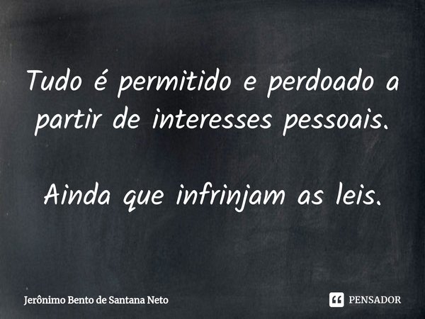⁠Tudo é permitido e perdoado a partir de interesses pessoais. Ainda que infrinjam as leis.... Frase de Jerônimo Bento de Santana Neto.