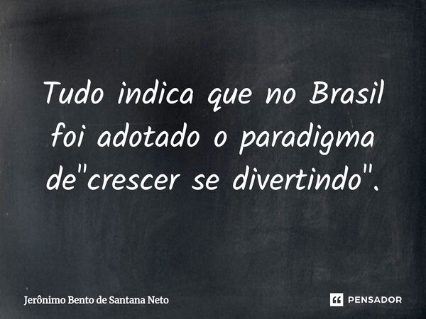 ⁠Tudo indica que no Brasil foi adotado o paradigma de "crescer se divertindo".... Frase de Jerônimo Bento de Santana Neto.