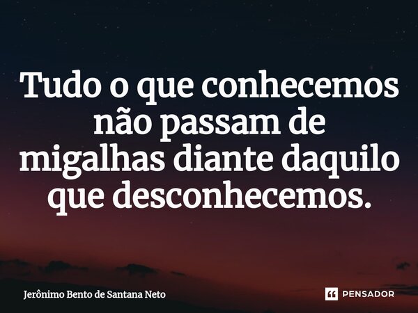 ⁠Tudo o que conhecemos não passam de migalhas diante daquilo que desconhecemos.... Frase de Jerônimo Bento de Santana Neto.