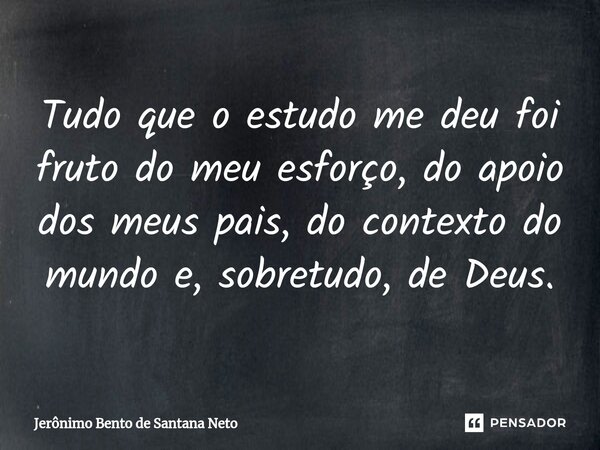 Tudo que o estudo me deu foi fruto do meu esforço, do apoio dos meus pais, do contexto do mundo e, sobretudo, de Deus.... Frase de Jerônimo Bento de Santana Neto.