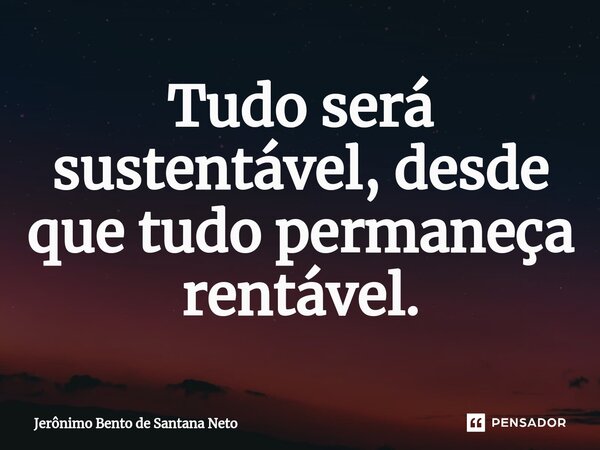 Tudo será sustentável, desde que tudo permaneça rentável.... Frase de Jerônimo Bento de Santana Neto.