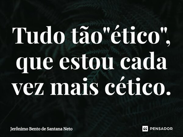 ⁠Tudo tão "ético", que estou cada vez mais cético.... Frase de Jerônimo Bento de Santana Neto.