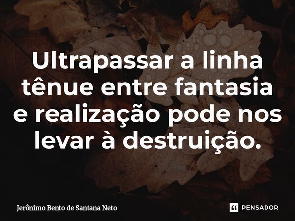 Ultrapassar a linha tênue entre fantasia e realização pode nos levar à destruição.... Frase de Jerônimo Bento de Santana Neto.