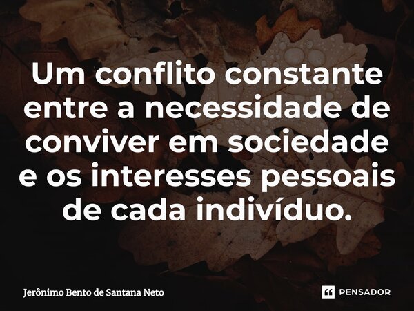 ⁠Um conflito constante entre a necessidade de conviver em sociedade e os interesses pessoais de cada indivíduo.... Frase de Jerônimo Bento de Santana Neto.