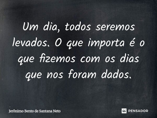 ⁠Um dia, todos seremos levados. O que importa é o que fizemos com os dias que nos foram dados.... Frase de Jerônimo Bento de Santana Neto.