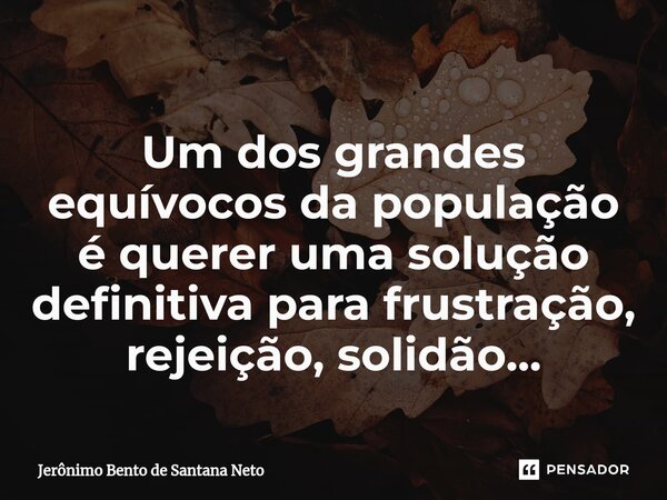 ⁠Um dos grandes equívocos da população é querer uma solução definitiva para frustração, rejeição, solidão...... Frase de Jerônimo Bento de Santana Neto.