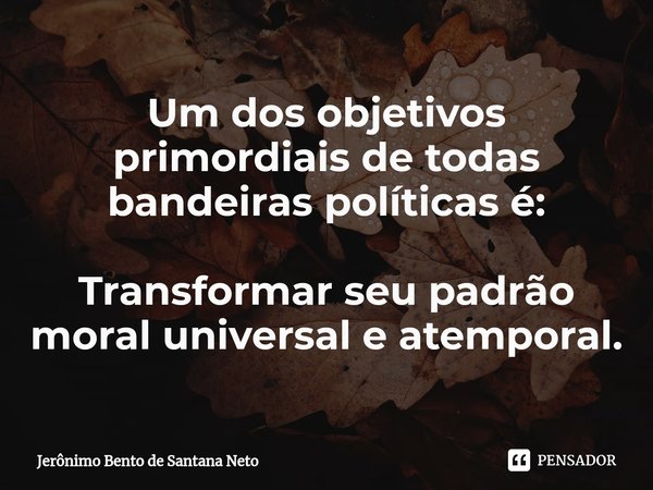 ⁠Um dos objetivos primordiais de todas bandeiras políticas é: Transformar seu padrão moral universal e atemporal.... Frase de Jerônimo Bento de Santana Neto.