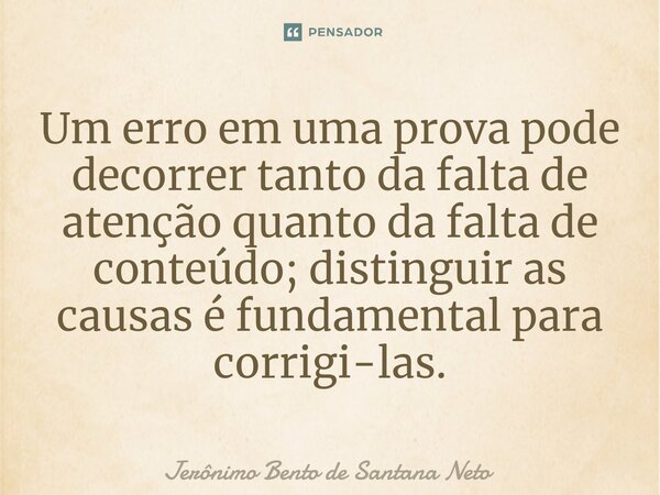 ⁠Um erro em uma prova pode decorrer tanto da falta de atenção quanto da falta de conteúdo; distinguir as causas é fundamental para corrigi-las.... Frase de Jerônimo Bento de Santana Neto.