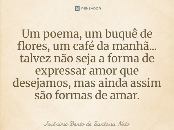 ⁠Um poema, um buquê de flores, um café da manhã... talvez não seja a forma de expressar amor que desejamos, mas ainda assim são formas de amar.... Frase de Jerônimo Bento de Santana Neto.