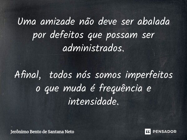 ⁠Uma amizade não deve ser abalada por defeitos que possam ser administrados. Afinal, todos nós somos imperfeitos o que muda é frequência e intensidade.... Frase de Jerônimo Bento de Santana Neto.