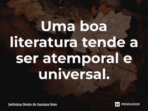 ⁠Uma boa literatura tende a ser atemporal e universal.... Frase de Jerônimo Bento de Santana Neto.