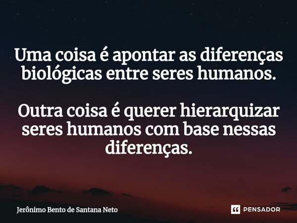 ⁠Uma coisa é apontar as diferenças biológicas entre seres humanos. Outra coisa é querer hierarquizar seres humanos com base nessas diferenças.... Frase de Jerônimo Bento de Santana Neto.