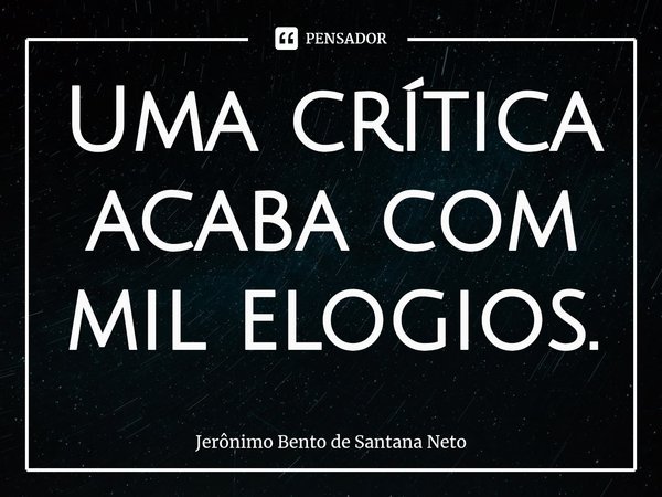 ⁠Uma crítica acaba com mil elogios.... Frase de Jerônimo Bento de Santana Neto.