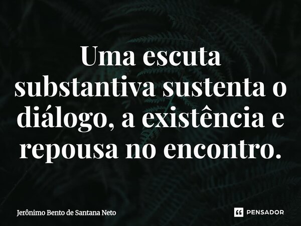 ⁠Uma escuta substantiva sustenta o diálogo, a existência e repousa no encontro.... Frase de Jerônimo Bento de Santana Neto.