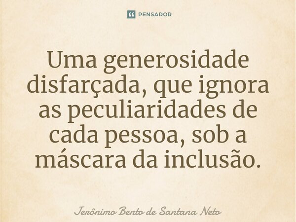 Uma generosidade disfarçada, que ignora as peculiaridades de cada pessoa, sob a máscara da inclusão.... Frase de Jerônimo Bento de Santana Neto.