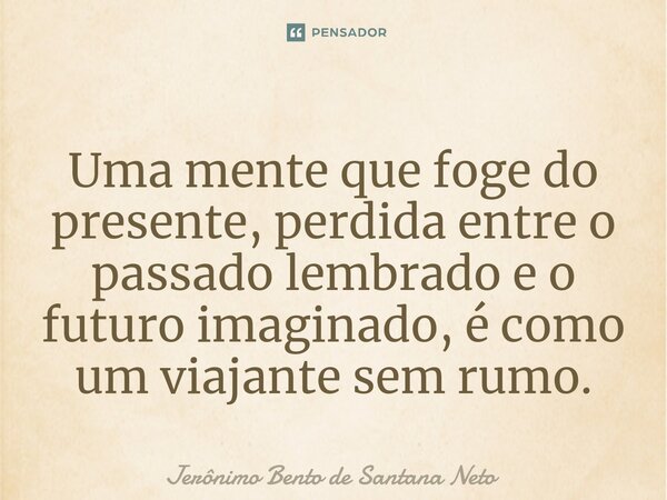 ⁠Uma mente que foge do presente, perdida entre o passado lembrado e o futuro imaginado, é como um viajante sem rumo.... Frase de Jerônimo Bento de Santana Neto.
