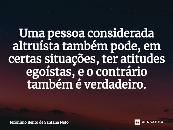 ⁠Uma pessoa considerada altruísta também pode, em certas situações, ter atitudes egoístas, e o contrário também é verdadeiro.... Frase de Jerônimo Bento de Santana Neto.