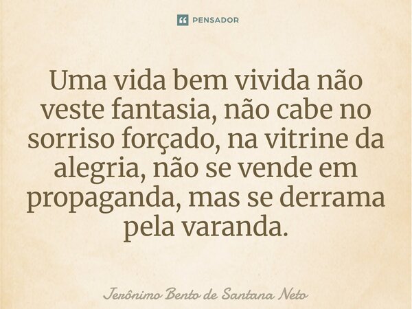 ⁠Uma vida bem vivida não veste fantasia, não cabe no sorriso forçado, na vitrine da alegria, não se vende em propaganda, mas se derrama pela varanda.... Frase de Jerônimo Bento de Santana Neto.