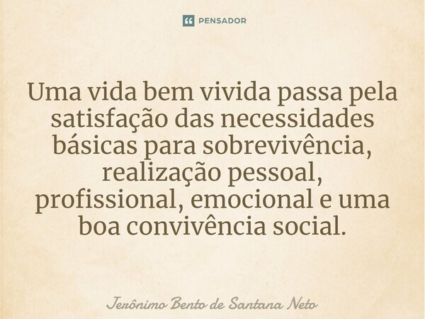 ⁠Uma vida bem vivida passa pela satisfação das necessidades básicas para sobrevivência, realização pessoal, profissional, emocional e uma boa convivência social... Frase de Jerônimo Bento de Santana Neto.