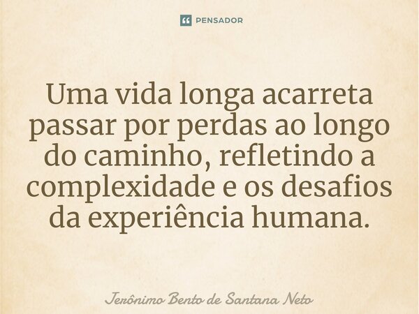 ⁠Uma vida longa acarreta passar por perdas ao longo do caminho, refletindo a complexidade e os desafios da experiência humana.... Frase de Jerônimo Bento de Santana Neto.