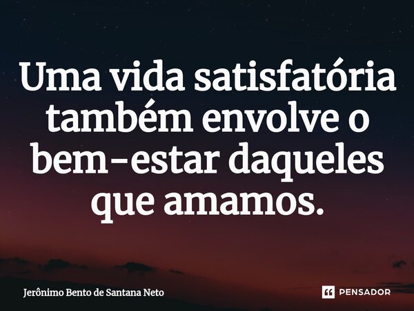 ⁠Uma vida satisfatória também envolve o bem-estar daqueles que amamos.... Frase de Jerônimo Bento de Santana Neto.