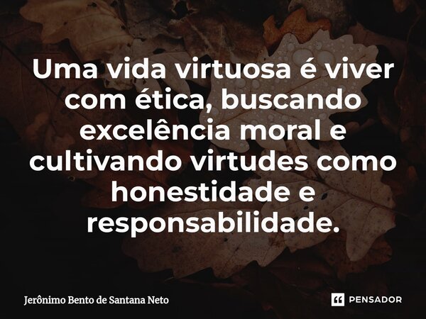 ⁠Uma vida virtuosa é viver com ética, buscando excelência moral e cultivando virtudes como honestidade e responsabilidade.... Frase de Jerônimo Bento de Santana Neto.