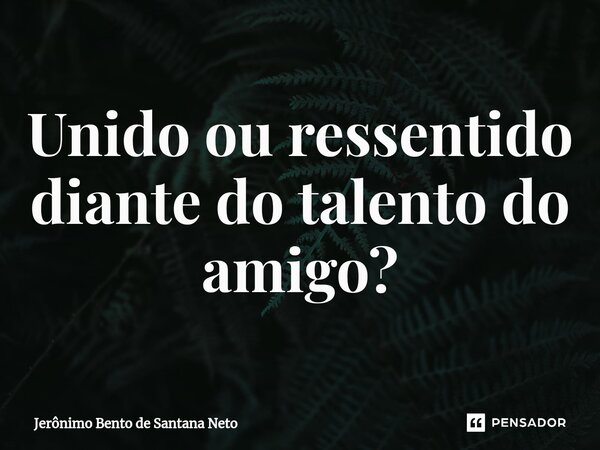 ⁠Unido ou ressentido diante do talento do amigo?... Frase de Jerônimo Bento de Santana Neto.