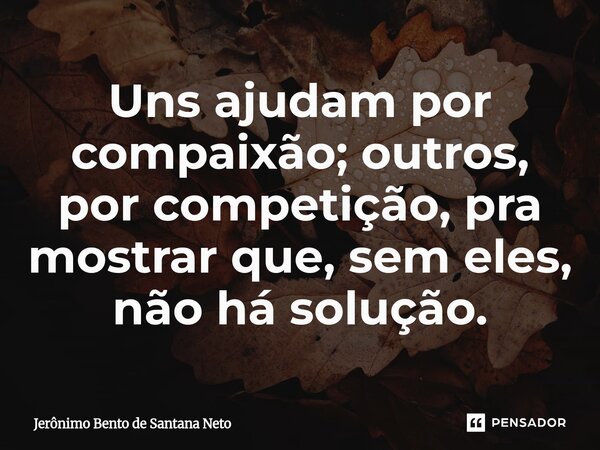 ⁠Uns ajudam por compaixão; outros, por competição, pra mostrar que, sem eles, não há solução.... Frase de Jerônimo Bento de Santana Neto.