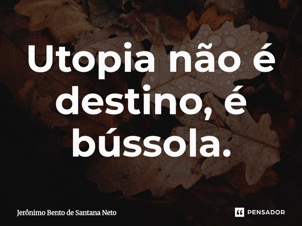 ⁠Utopia não é destino, é bússola.... Frase de Jerônimo Bento de Santana Neto.