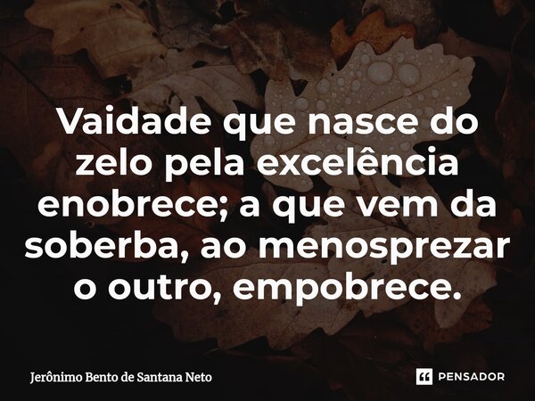 Vaidade que nasce do zelo pela excelência enobrece; a que vem da soberba, ao menosprezar o outro, empobrece.... Frase de Jerônimo Bento de Santana Neto.