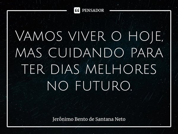 ⁠Vamos viver o hoje, mas cuidando para ter dias melhores no futuro.... Frase de Jerônimo Bento de Santana Neto.