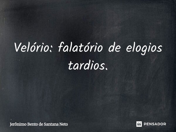 ⁠Velório: falatório de elogios tardios.... Frase de Jerônimo Bento de Santana Neto.