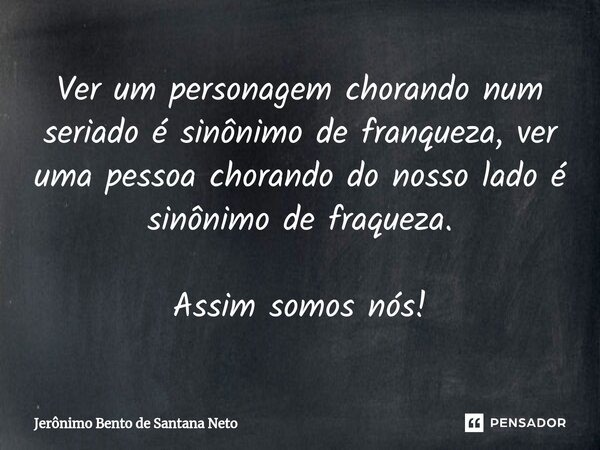 ⁠Ver um personagem chorando num seriado é sinônimo de franqueza, ver uma pessoa chorando do nosso lado é sinônimo de fraqueza. Assim somos nós!... Frase de Jerônimo Bento de Santana Neto.