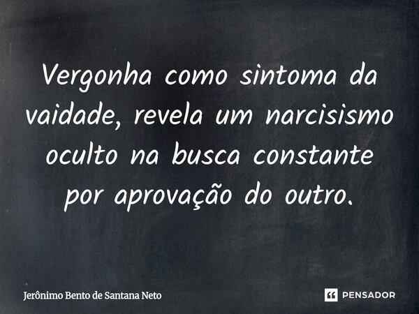 ⁠Vergonha como sintoma da vaidade, revela um narcisismo oculto na busca constante por aprovação do outro.... Frase de Jerônimo Bento de Santana Neto.