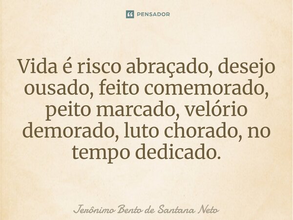⁠Vida é risco abraçado, desejo ousado, feito comemorado, peito marcado, velório demorado, luto chorado, no tempo dedicado.... Frase de Jerônimo Bento de Santana Neto.