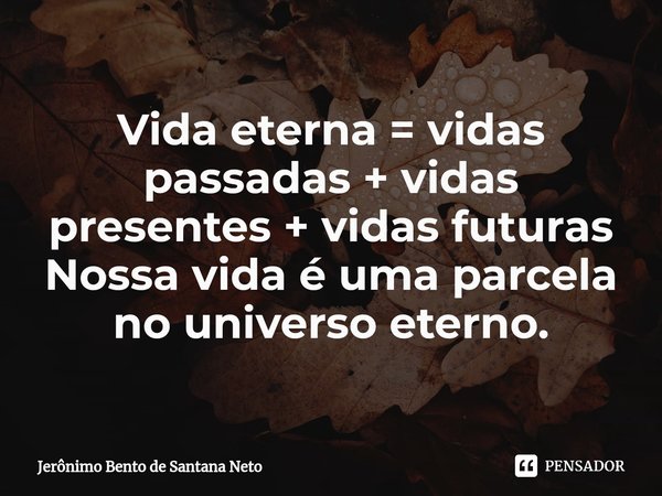 ⁠Vida eterna = vidas passadas + vidas presentes + vidas futuras Nossa vida é uma parcela no universo eterno.... Frase de Jerônimo Bento de Santana Neto.