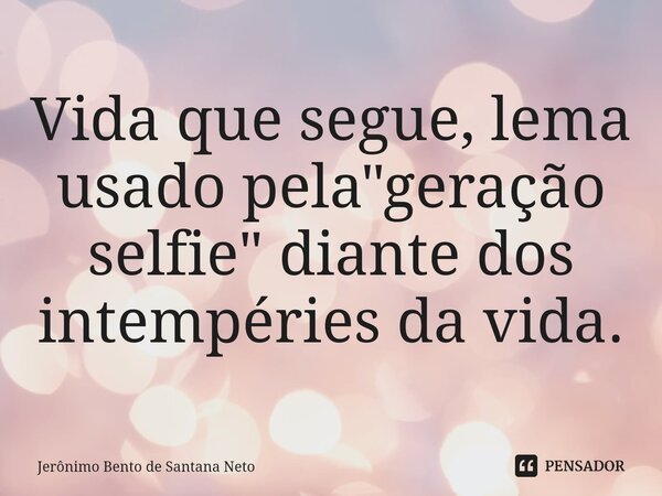 ⁠Vida que segue, lema usado pela "geração selfie" diante dos intempéries da vida.... Frase de Jerônimo Bento de Santana Neto.