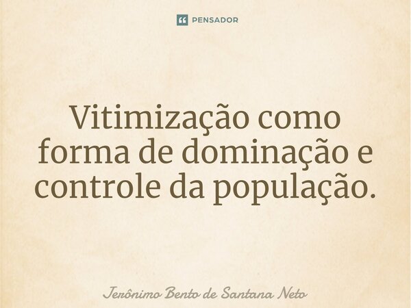 ⁠Vitimização como forma de dominação e controle da população.... Frase de Jerônimo Bento de Santana Neto.