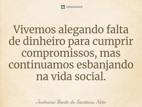 ⁠Vivemos alegando falta de dinheiro para cumprir compromissos, mas continuamos esbanjando na vida social.... Frase de Jerônimo Bento de Santana Neto.