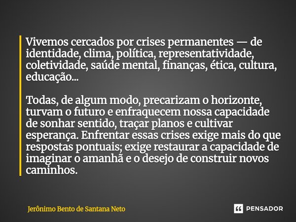 ⁠Vivemos cercados por crises permanentes — de identidade, clima, política, representatividade, coletividade, saúde mental, finanças, ética, cultura, educação...... Frase de Jerônimo Bento de Santana Neto.