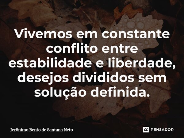 ⁠Vivemos em constante conflito entre estabilidade e liberdade, desejos divididos sem solução definida.... Frase de Jerônimo Bento de Santana Neto.